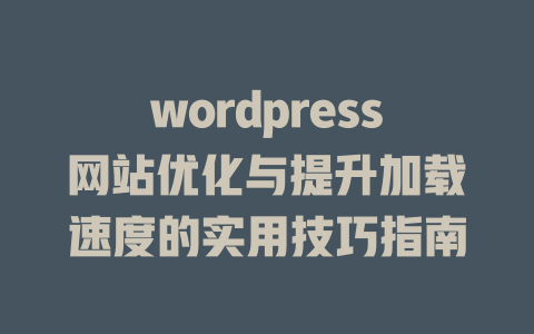 wordpress网站优化与提升加载速度的实用技巧指南-51jz