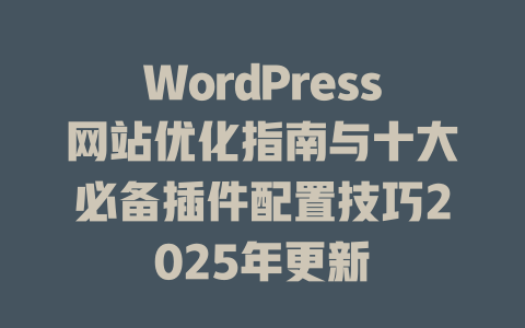 WordPress网站优化指南与十大必备插件配置技巧2025年更新-51jz