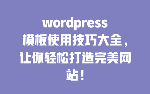 wordpress模板使用技巧大全，让你轻松打造完美网站！-51jz